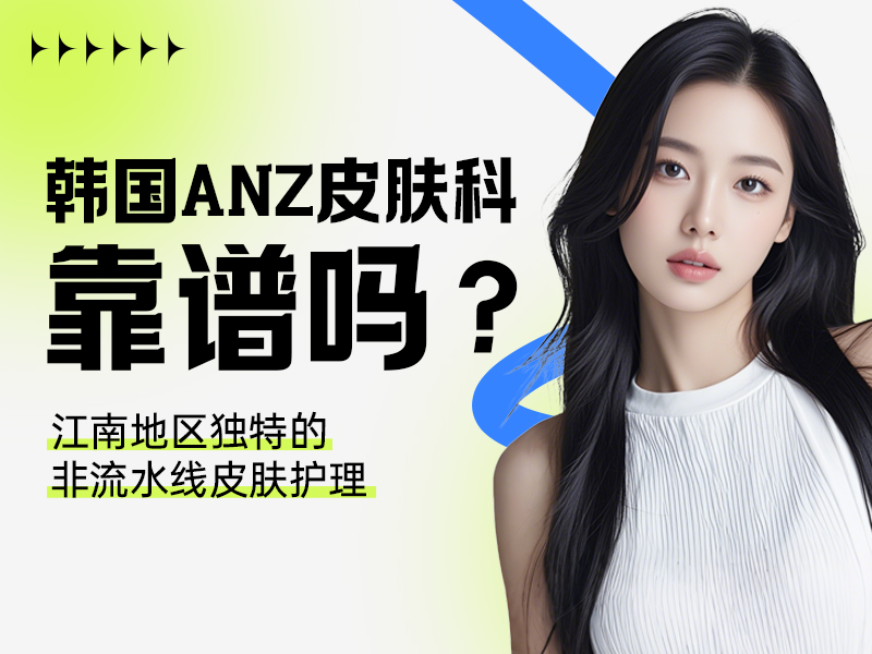 韩国ANZ皮肤科靠谱吗？江南地区独特的非流水线皮肤护理